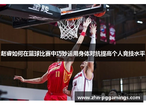 赵睿如何在篮球比赛中巧妙运用身体对抗提高个人竞技水平