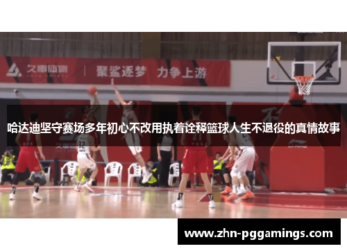 哈达迪坚守赛场多年初心不改用执着诠释篮球人生不退役的真情故事