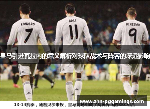 皇马引进瓦拉内的意义解析对球队战术与阵容的深远影响