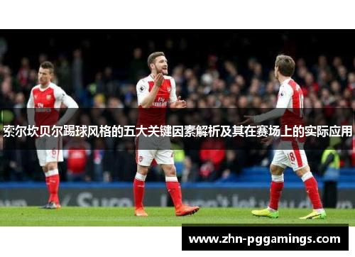 索尔坎贝尔踢球风格的五大关键因素解析及其在赛场上的实际应用 索尔坎贝尔踢球风格的五大关键因素解析及其在赛场上的实际应用
