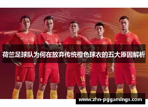 荷兰足球队为何在放弃传统橙色球衣的五大原因解析