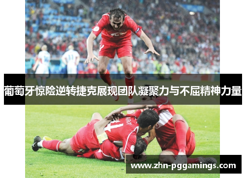 葡萄牙惊险逆转捷克展现团队凝聚力与不屈精神力量