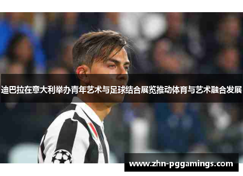 迪巴拉在意大利举办青年艺术与足球结合展览推动体育与艺术融合发展