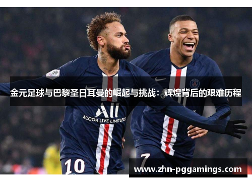 金元足球与巴黎圣日耳曼的崛起与挑战:辉煌背后的艰难历程 金元足球与巴黎圣日耳曼的崛起与挑战:辉煌背后的艰难历程