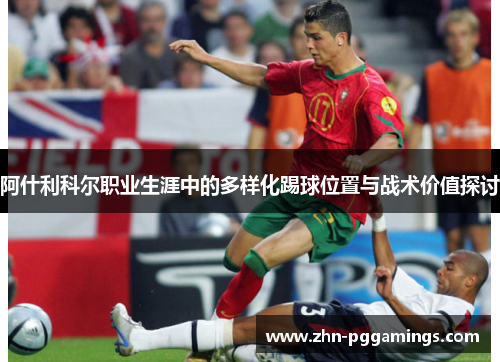 阿什利科尔职业生涯中的多样化踢球位置与战术价值探讨 阿什利科尔职业生涯中的多样化踢球位置与战术价值探讨