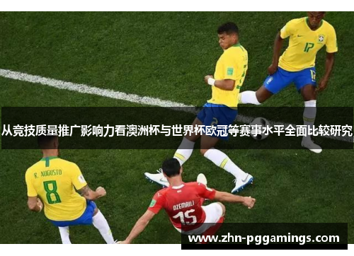 从竞技质量推广影响力看澳洲杯与世界杯欧冠等赛事水平全面比较研究