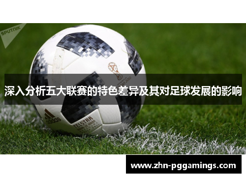 深入分析五大联赛的特色差异及其对足球发展的影响