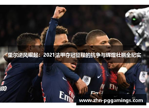 里尔逆风崛起：2021法甲夺冠征程的抗争与辉煌壮丽全纪实