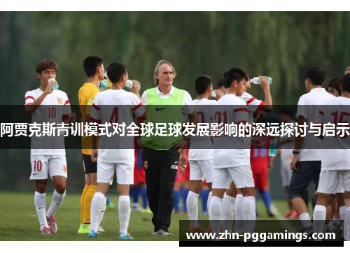 阿贾克斯青训模式对全球足球发展影响的深远探讨与启示