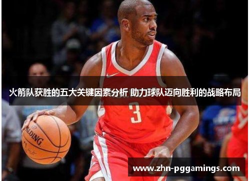 火箭队获胜的五大关键因素分析 助力球队迈向胜利的战略布局